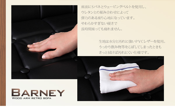 座面にはSバネとウェービングベルトを使用し、ウレタンとの組み合わせによって弾力のある座り心地になっています。やわらかすぎない硬さで長時間座っても疲れません。生地は水分と汚れに強いPVCレザーを使用。うっかり飲み物等をこぼしてしまったときもさっと拭けば汚れにくい仕様です。木肘レトロソファ【BARNEY】バーニー