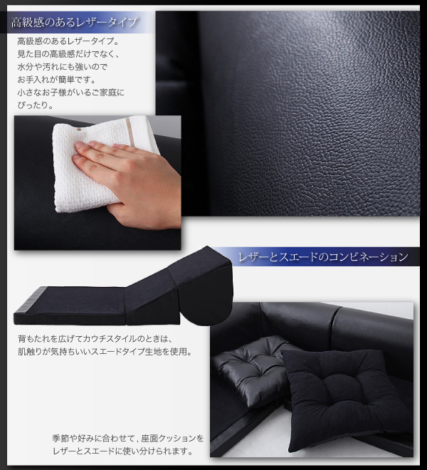 ▼高級感なあるレザータイプ高級感のあるレザータイプ。見た目の高級感だけでなく、水分や汚れにも強いので、お手入れが簡単です。小さなお子様がいるご家庭にぴったり。▼レザーとスエードのコンビネーション背もたれを広げてカウチスタイルの時は、肌触りが気持ちいいスエードタイプ生地を使用。季節や好みに合わせて、座面クッションをレザーとスエードに使い分けられます。フロアコーナーソファ【space】スペース