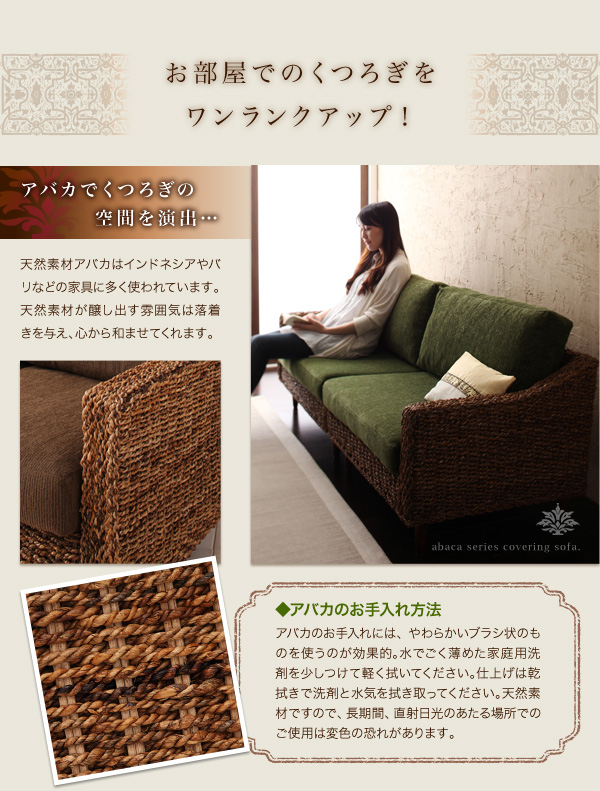 お部屋でのくつろぎをワンランクアップ! アバカでくつろぎの空間を演出・・・ 天然素材アバカはインドネシアやバリなどの家具に多く使われています。天然素材が醸し出す雰囲気は落着きを与え、心から和ませてくれます。■アバカのお手入れ方法 アバカのお手入れには、やわらかいブラシ状のものを使うのが効果的。水でごく薄めた家庭用洗剤を少しつけて軽く拭いてください。仕上げは乾拭きで洗剤と水気を拭き取ってください。天然素材ですので、長期間、直射日光のあたる場所でのご使用は変色の恐れがあります。 アバカシリーズ【Carama】カラマ