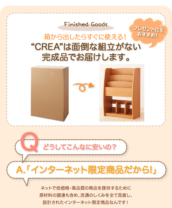 シンプルキッズ収納家具【CREA】クレア【棚付絵本ラック】 箱から出したらすぐに使える!“CREA”は面倒な組立がない完成品でお届けします。