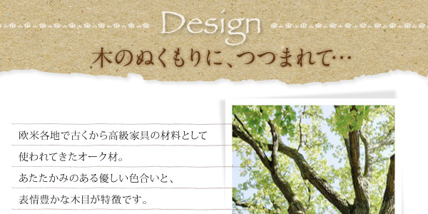 天然木オーク材北欧デザインこたつテーブル【Trukko】トルッコ Design- 木のぬくもりにつつまれて 欧米各地で古くから高級家具の材料として使われてきたオーク材。あたたかみのある優しい色合いと、表情豊かな木目が特徴です。