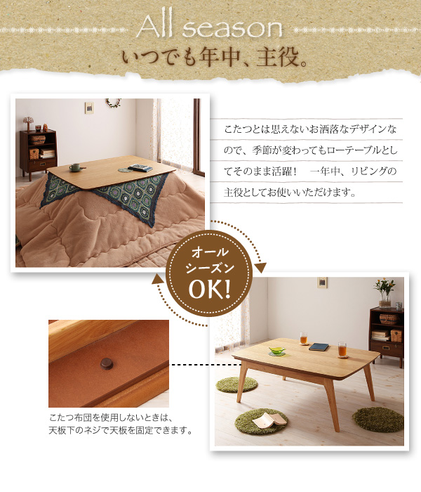 天然木オーク材北欧デザインこたつテーブル【Trukko】トルッコ All season- いつでも年中、主役。こたつとは思えないお洒落なデザインなので、季節が変わってもローテーブルとしてそのまま活躍!一年中リビングの主役としてお使いいただけます。こたつ布団を使用しないときは、天板下のネジで天板を固定できます。