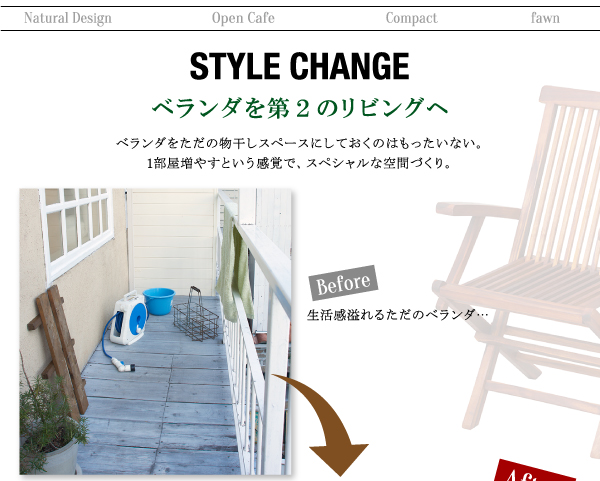 チーク天然木 折りたたみ式本格派リビングガーデンファニチャー【fawn】フォーン■スタイルチェンジベランダを第2のリビングへ。ベランダをただの物干しスペースにしておくのはもったいない。1部屋増やすという感覚で、スペシャルな空間づくり。Before 生活感溢れるただのベランダ…